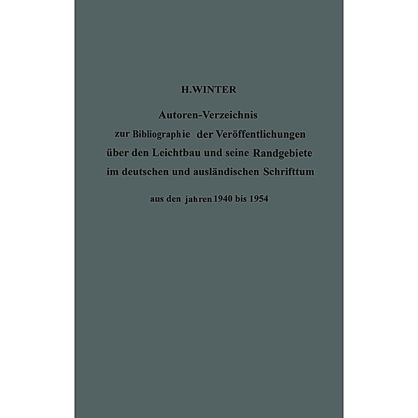 Autoren-Verzeichnis zur Bibliographie der Veröffentlichungen über den Leichtbau und seine Randgebiete im deutschen und ausländischen Schrifttum aus den Jahren 1940 bis 1954 / Author Index to Bibliography of Publications on Light Weight Constructions and Related Fields in German and Foreign Literature from 1940 to 1954, Hermann Winter