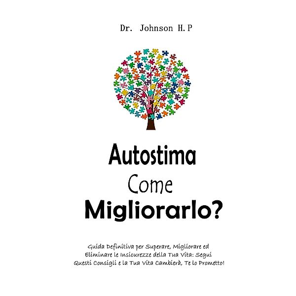 Autostima  Come Migliorarlo?:  Guida Definitiva per Superare, Migliorare ed Eliminare le Insicurezze della Tua Vita: Segui Questi Consigli e la Tua Vita Cambierà, Te lo Prometto!, Johnson H. P