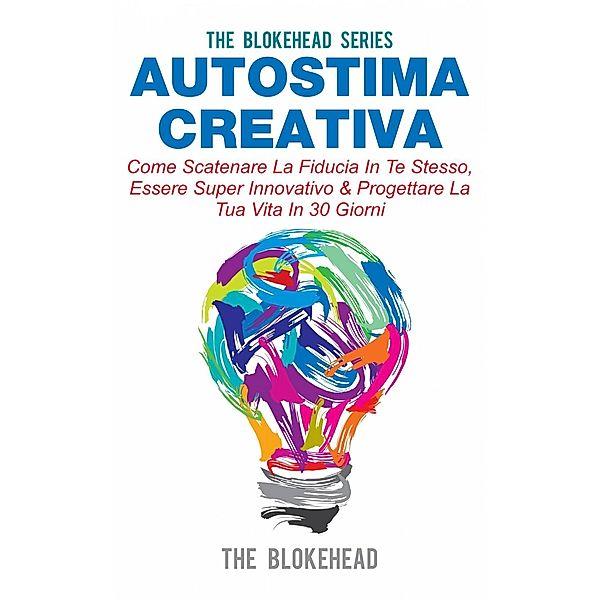 Autostima Creativa: Come Scatenare La Fiducia In Te Stesso, Essere Super Innovativo & Progettare La Tua Vita In 30 Giorni, The Blokehead