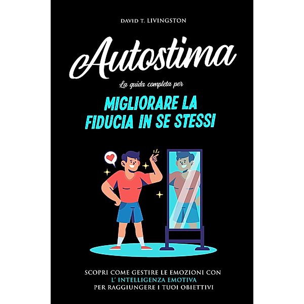 Autostima: La Guida Completa per Migliorare la Fiducia in se Stessi. Scopri Come Gestire le Emozioni con l'Intelligenza Emotiva per Raggiungere i Tuoi Obiettivi., David T. Livingston