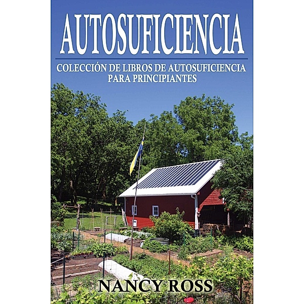 Autosuficiencia: Colección de Libros de Autosuficiencia para Principiantes, Nancy Ross