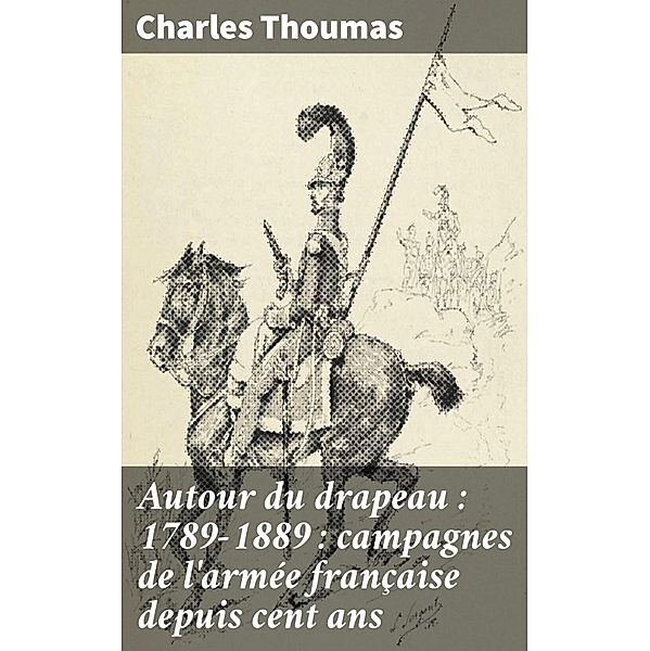 Autour du drapeau : 1789-1889 : campagnes de l'armée française depuis cent ans, Charles Thoumas