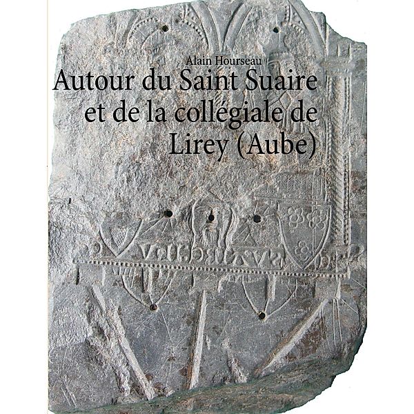 Autour du Saint Suaire et de la collégiale de Lirey (Aube), Alain Hourseau