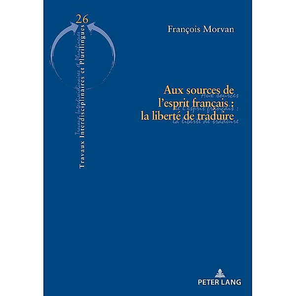 Aux sources de l'esprit français : la liberté de traduire / Travaux interdisciplinaires et plurilingues Bd.26, François Morvan