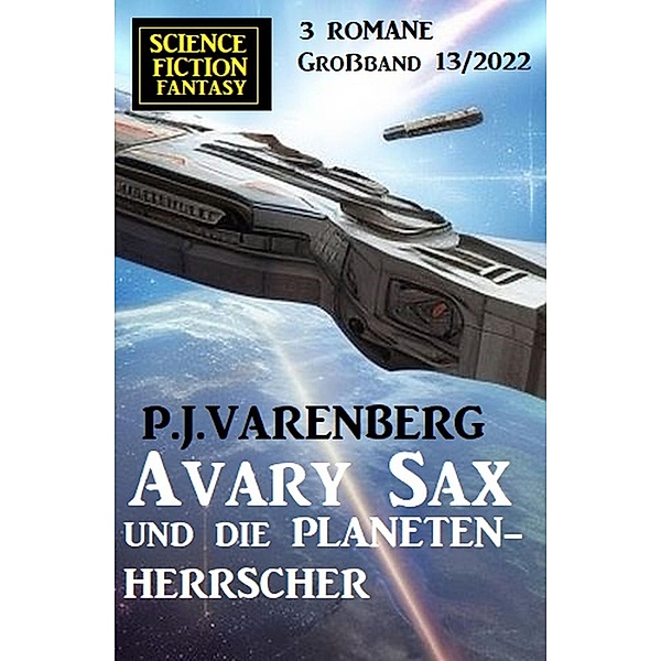 Avary Sax und die Planetenherrscher: Science Fiction Fantasy Großband 3 Romane 13/2022, P. J. Varenberg
