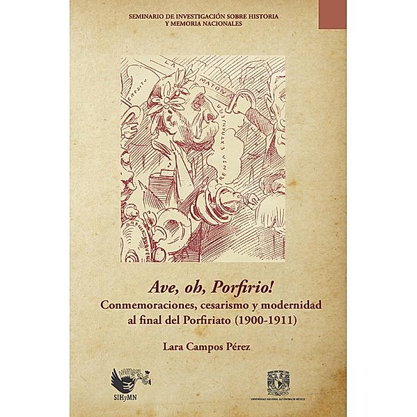 Ave, oh, Porfirio! Conmemoraciones, cesarismo y modernidad al final del Porfiriato (1900-1911), Lara Campos Pérez