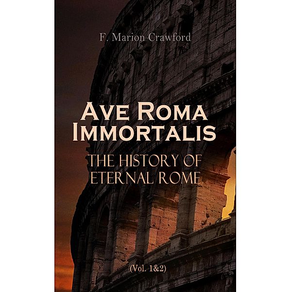 Ave Roma Immortalis: The History of Eternal Rome (Vol. 1&2), F. Marion Crawford