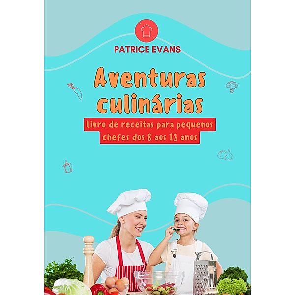 Aventuras Culinárias: Livro de Receitas para Pequenos Chefes dos 8 aos 13 anos, Patrice Evans