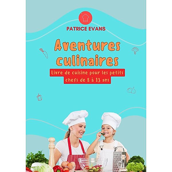 Aventures Culinaires: Livre de Cuisine pour les Petits Chefs de 8 à 13 ans, Patrice Evans