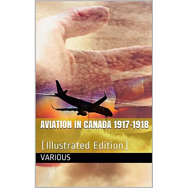 Aviation in Canada 1917-1918 / Being a Brief Account of the Work of the Royal Air Force / Canada, the Aviation Department of the Imperial Munitions / Board, and the Canadian Aeroplanes Limited, Various