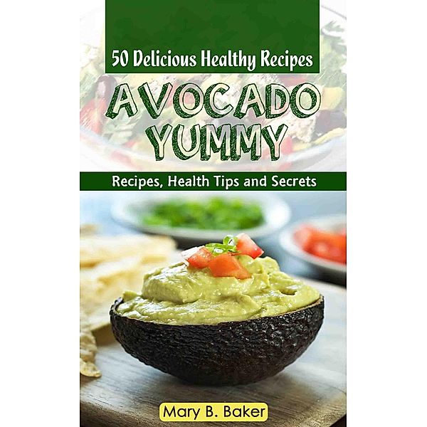 Avocado Yummy - 50 Delicious Healthy Recipes, Mary B. Baker