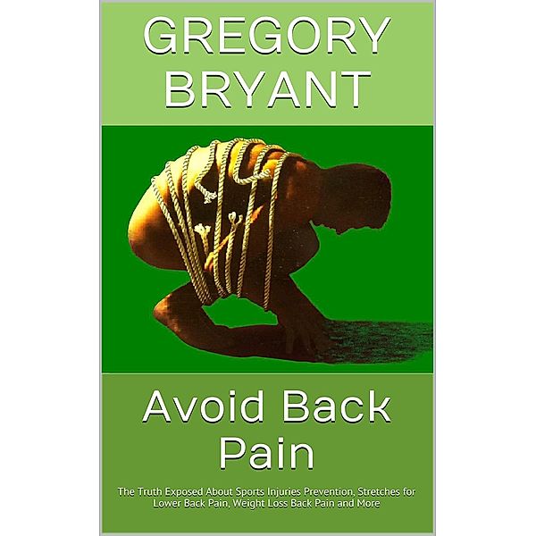 Avoid Back Pain: The Truth Exposed About Sports Injuries Prevention, Stretches for Lower Back Pain, Weight Loss Back Pain and More, Gregory Bryant