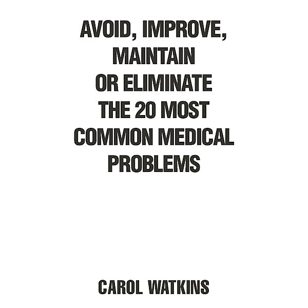Avoid, Improve, Maintain or Eliminate the 20 Most Common Medical Problems, Carol Watkins