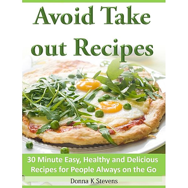 Avoid Take out Recipes  30 Minute Easy, Healthy and Delicious Recipes for People Always on the Go, Donna K Stevens