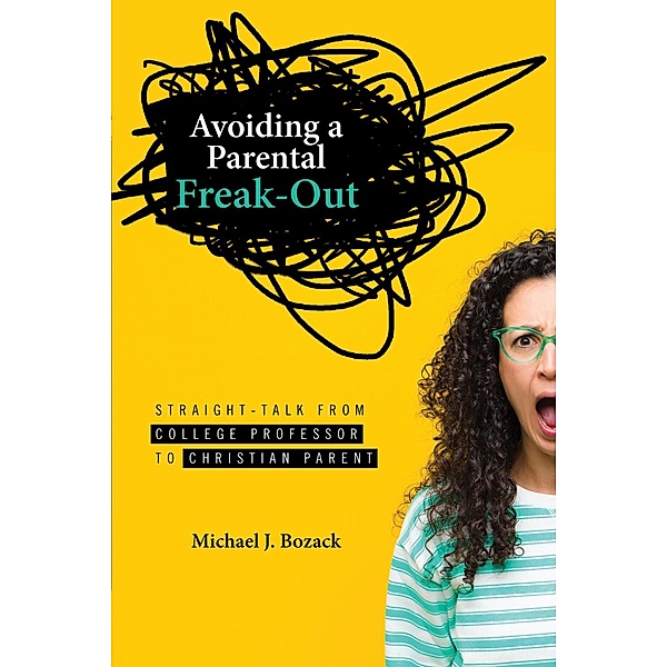 Avoiding a Parental Freak-Out: Straight Talk from College Professor to Christian Parent, Michael J Bozack