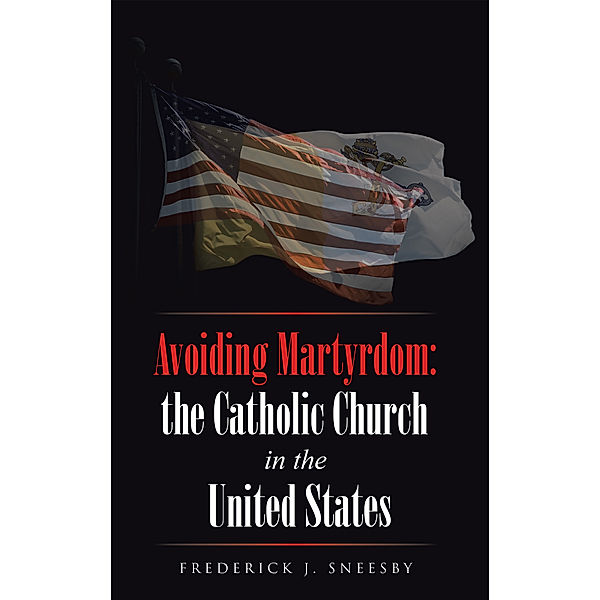 Avoiding Martyrdom: the Catholic Church in the United States, Frederick J. Sneesby