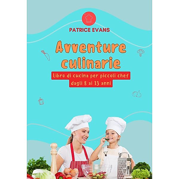 Avventure Culinarie: Libro di Cucina per Piccoli Chef Dagli 8 ai 13 anni, Patrice Evans