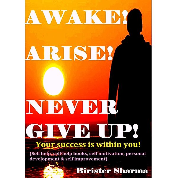 Awake ! Arise! Never Give Up!(Your success is within you!)...Boost your lost strength,energy,power,self-esteem,self-confidence,self-believe,self-discipline,self-control,hopes,dreams, never say die spirit,motivation and inspiration., Birister Sharma