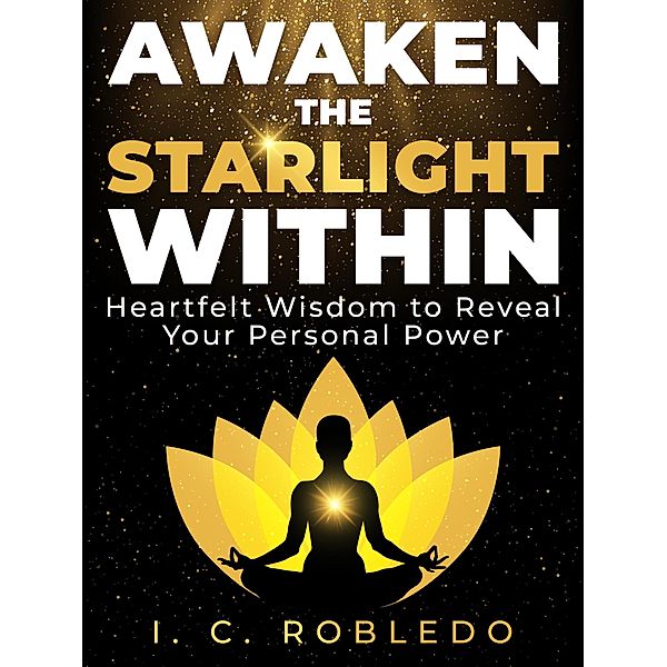 Awaken the Starlight Within: Heartfelt Wisdom to Reveal Your Personal Power (Timeless Wisdom: Self-Discovery Books to Live Your Best Life) / Timeless Wisdom: Self-Discovery Books to Live Your Best Life, I. C. Robledo