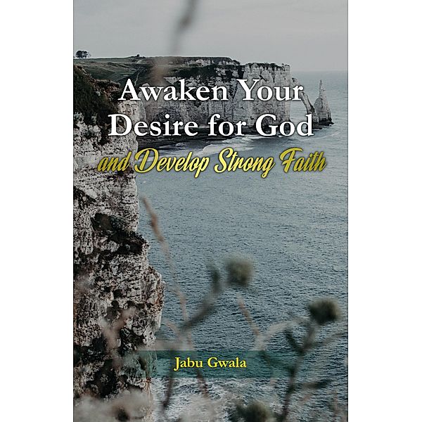 Awaken Your Desire for God  and Develop Strong Faith, Jabu Gwala