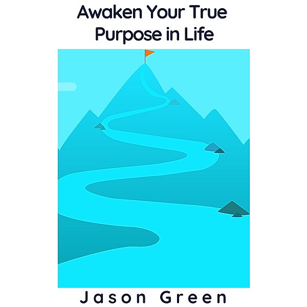 Awaken Your True Purpose in Life, Jason Green