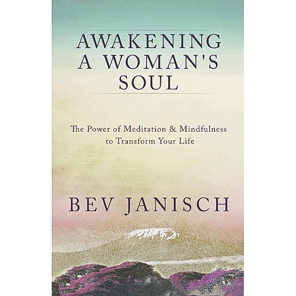 Awakening a Woman's Soul: The Power of Meditation and Mindfulness to Transform Your Life, Bev Janisch