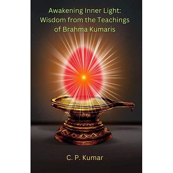 Awakening Inner Light: Wisdom from the Teachings of Brahma Kumaris, C. P. Kumar