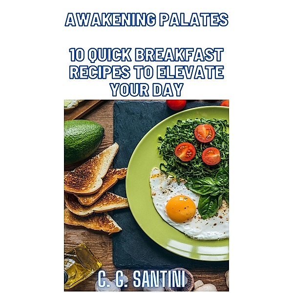 Awakening Palates 10 Quick Breakfast Recipes to Elevate Your Day, C. G. Santini