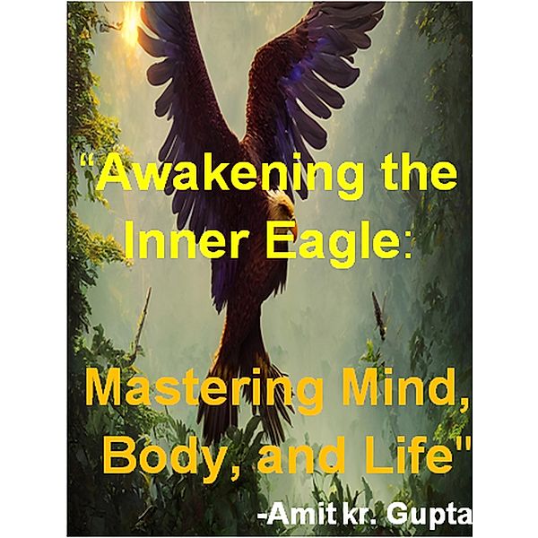 Awakening the Inner Eagle: Mastering Mind, Body, and Life, Amit Gupta