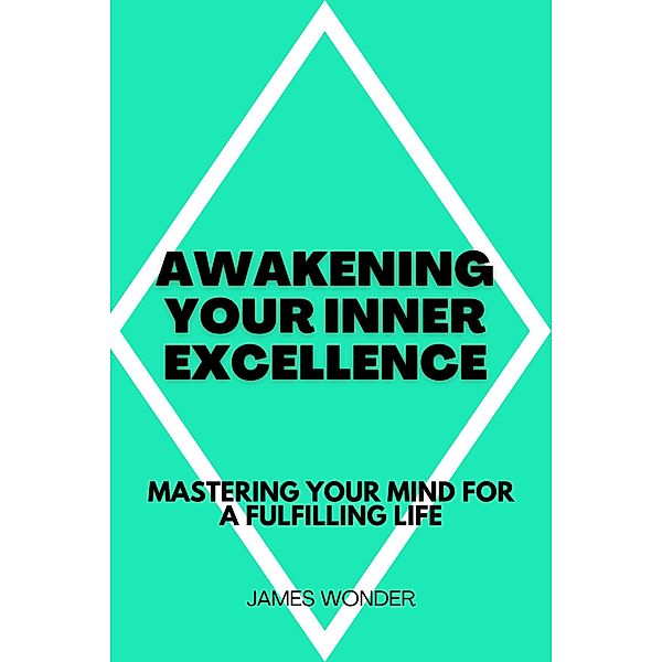 Awakening Your Inner Excellence: Mastering Your Mind for a Fulfilling Life, James Wonder