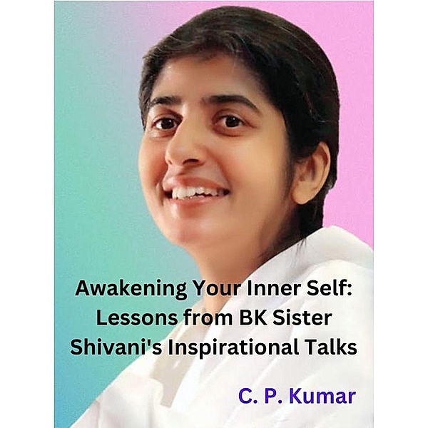 Awakening Your Inner Self: Lessons from BK Sister Shivani's Inspirational Talks, C. P. Kumar