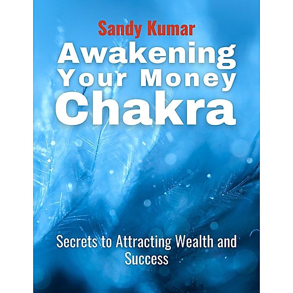 Awakening Your Money Chakras Secrets to Attracting Wealth and Success, Sandy Kumar