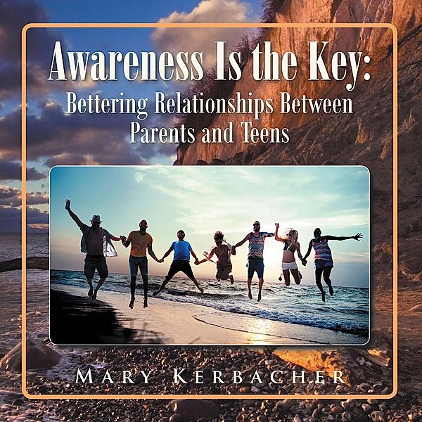 Awareness Is the Key: Bettering Relationships Between Parents and Teens, Mary Kerbacher