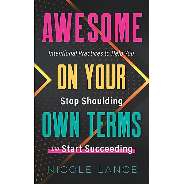 Awesome on Your Own Terms: Intentional Practices to Help You Stop Shoulding and Start Succeeding, Nicole Lance