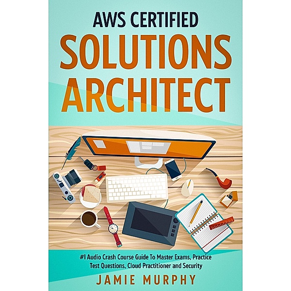 AWS Certified Solutions Architect #1 Audio Crash Course Guide To Master Exams, Practice Test Questions, Cloud Practitioner and Security, Jamie Murphy