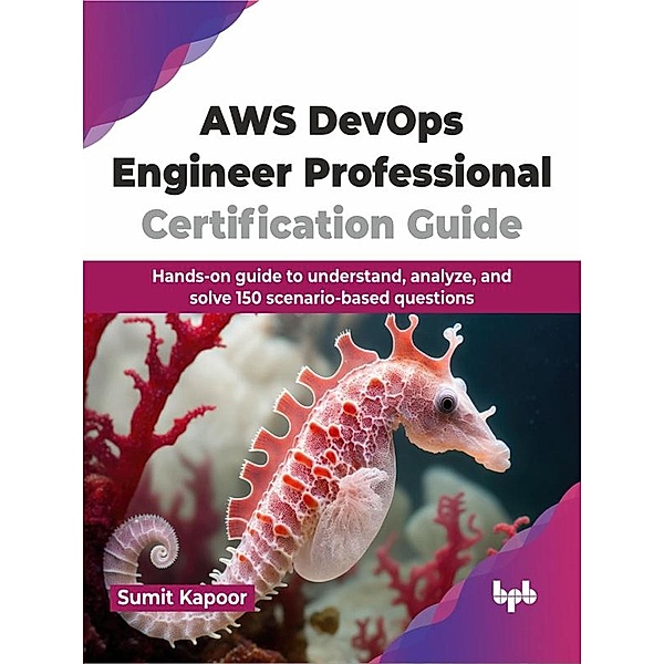 AWS DevOps Engineer Professional Certification Guide: Hands-on Guide to Understand, Analyze, and Solve 150 Scenario-Based Questions, Sumit Kapoor