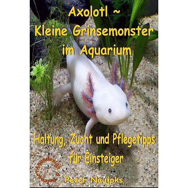 Axolotl ~ Kleine Grinsemonster im Aquarium, Peter Naujoks