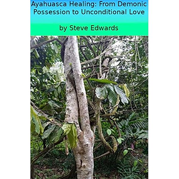 Ayahuasca; From Demonic Possession to Unconditional Love, Stephen Edwards