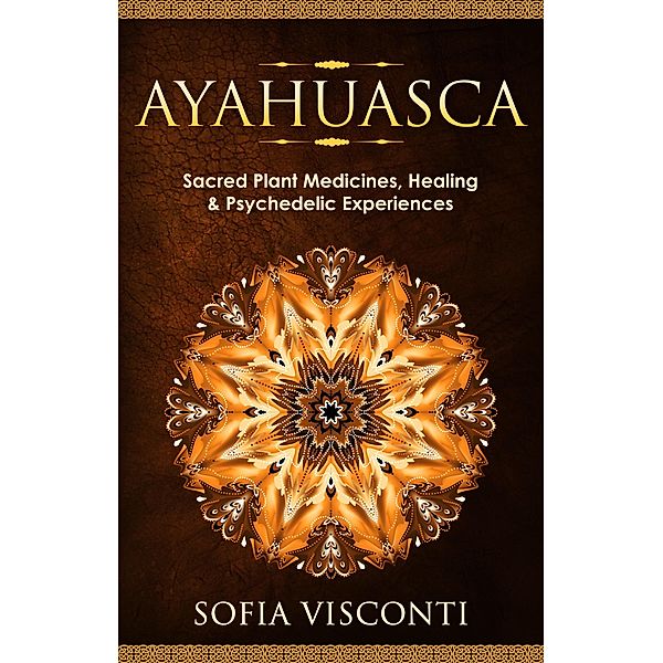 Ayahuasca: Sacred Plant Medicines, Healing & Psychedelic Experiences, Sofia Visconti
