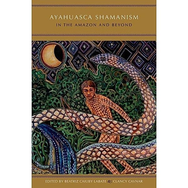 Ayahuasca Shamanism in the Amazon and Beyond, Beatriz Caiuby Labate, Clancy Cavnar