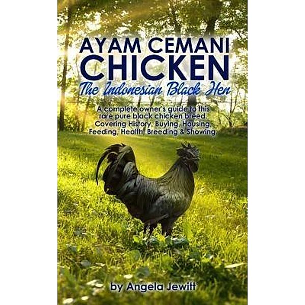 Ayam Cemani Chicken - The Indonesian Black Hen. A complete owner's guide to this rare pure black chicken breed. Covering History, Buying, Housing, Feeding, Health, Breeding & Showing., Angela Jewitt