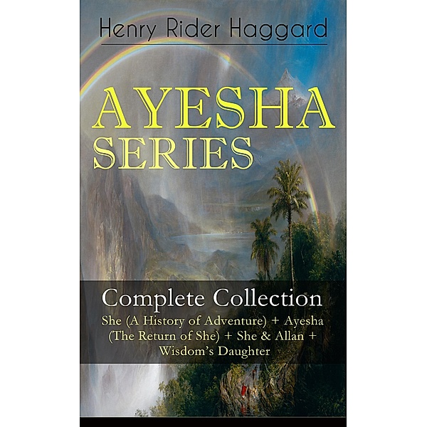 AYESHA SERIES - Complete Collection: She (A History of Adventure) + Ayesha (The Return of She) + She & Allan + Wisdom's Daughter, Henry Rider Haggard