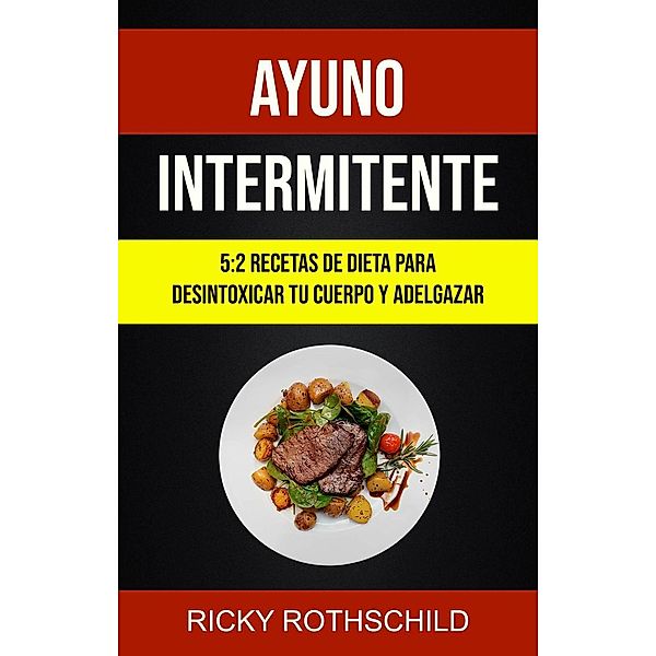 Ayuno Intermitente: 5:2 Recetas De Dieta Para Desintoxicar Tu Cuerpo Y Adelgazar, Ricky Rothschild
