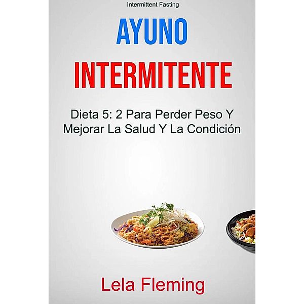 Ayuno Intermitente: Dieta 5: 2 Para Perder Peso Y Mejorar La Salud Y La Condición Física En General ( Intermittent Fasting), Lela Fleming