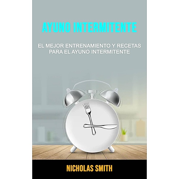 Ayuno Intermitente: El Mejor Entrenamiento Y Recetas Para El Ayuno Intermitente, Nicholas Smith