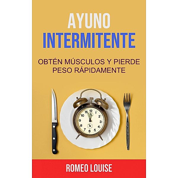 Ayuno Intermitente: Obtén Músculos Y Pierde Peso Rápidamente., Romeo Louise