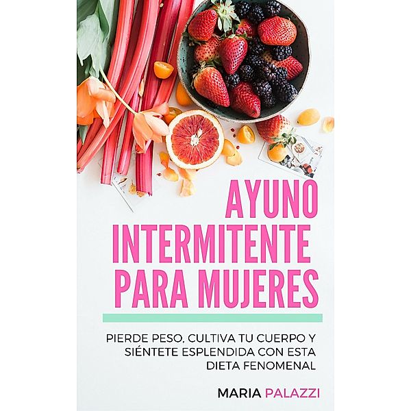 Ayuno Intermitente para Mujeres: Pierde peso, cultiva tu cuerpo y siéntete esplendida con esta dieta fenomenal, Maria Palazzi