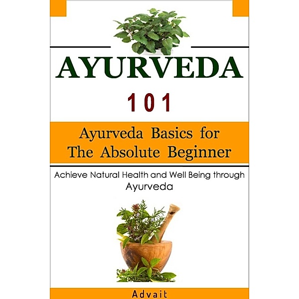 Ayurveda 101: Ayurveda Basics for The Absolute Beginner [Achieve Natural Health and Well Being through Ayurveda], Advait