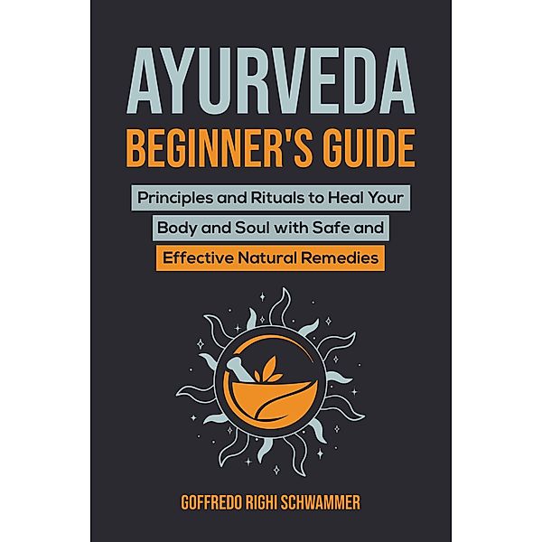 Ayurveda Beginner's Guide: Principles and Rituals to Heal Your Body and Soul with Safe and Effective Natural Remedies, Goffredo Righi Schwammer