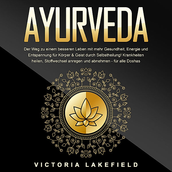 AYURVEDA - Der Weg zu einem besseren Leben mit mehr Gesundheit, Energie und Entspannung für Körper & Geist durch Selbstheilung!: Krankheiten heilen, Stoffwechsel anregen und abnehmen - für alle Doshas, Victoria Lakefield